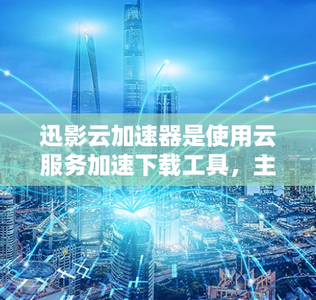 迅影云加速器是使用云服务加速下载工具，主要支持在线加速和本地加速功能。如果你正在寻找最新版本的迅影云加速器，以下是一些可能的更新和功能信息
