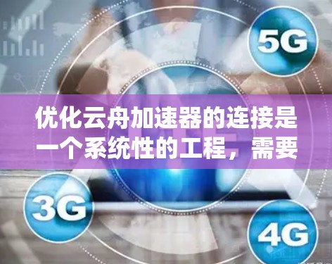 优化云舟加速器的连接是一个系统性的工程，需要从多个方面进行整合和优化。以下是详细的优化步骤