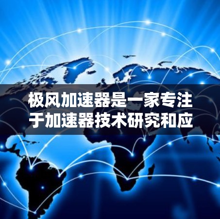 极风加速器是一家专注于加速器技术研究和应用的公司，其海外访问活动可能涉及以下几个方面