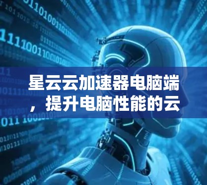 星云云加速器电脑端，提升电脑性能的云加速解决方案