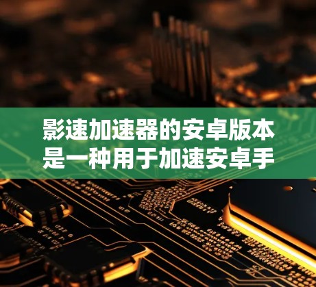 影速加速器的安卓版本是一种用于加速安卓手机上观看电影的软件。以下是使用影速加速器的安卓版本的详细步骤