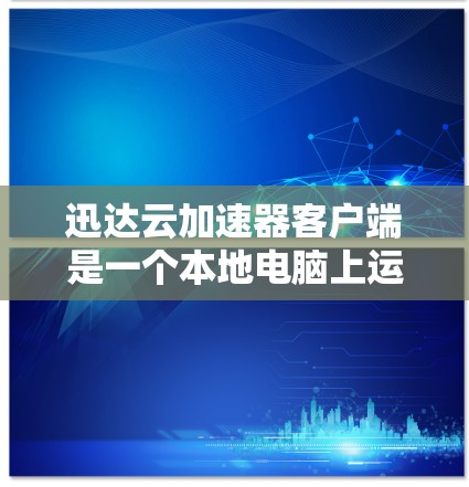 迅达云加速器客户端是一个本地电脑上运行的工具，旨在加速下载速度。它通过提供多种功能，如自动加速、优先级调整、自动续费和额外存储空间，帮助用户提升下载效率。以下是它的主要特点和使用指南