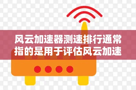 风云加速器测速排行通常指的是用于评估风云加速器在不同测试条件下的性能表现，通常以数据排名或指标评分的形式呈现。以下是一些可能的解释和内容