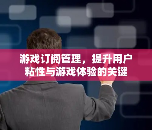 游戏订阅管理，提升用户粘性与游戏体验的关键