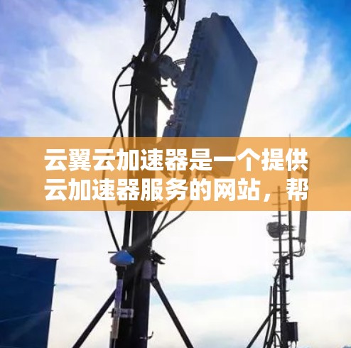 云翼云加速器是一个提供云加速器服务的网站，帮助用户选择和使用云服务器加速。以下是下载和使用云翼云加速器的步骤