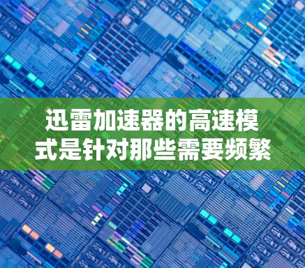 迅雷加速器的高速模式是针对那些需要频繁下载和加载网页的用户设计的，特别适合处理视频、直播等需要大量加载内容的用户。它通过优化下载和加载速度来提升用户体验。以下是高速模式的具体设置和功能