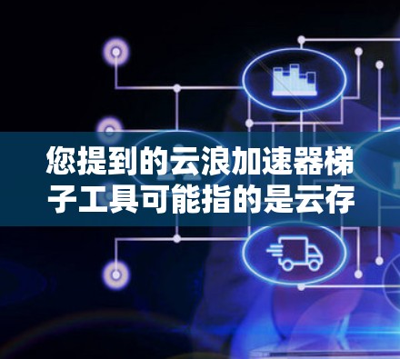 您提到的云浪加速器梯子工具可能指的是云存储加速器或者云存储缓存工具，具体取决于您对云浪和梯子工具的理解。以下是一些可能相关的信息和推荐
