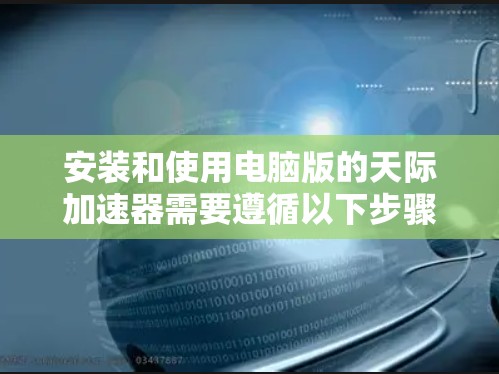 安装和使用电脑版的天际加速器需要遵循以下步骤和考虑因素