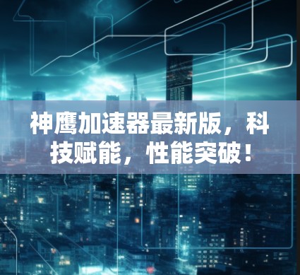 神鹰加速器最新版，科技赋能，性能突破！