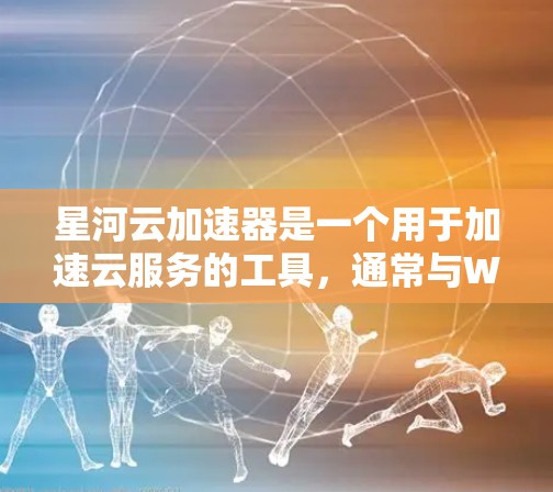星河云加速器是一个用于加速云服务的工具，通常与Which方网络云加速（简称Which方云加速）或云加速相关。如果你指的是星河云加速器，它可能是一个专门针对云加速功能的工具，适用于多云环境下的加速需求