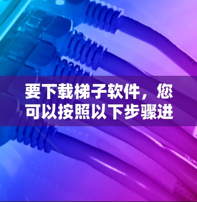 要下载梯子软件，您可以按照以下步骤进行