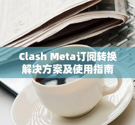 Clash Meta订阅转换解决方案及使用指南