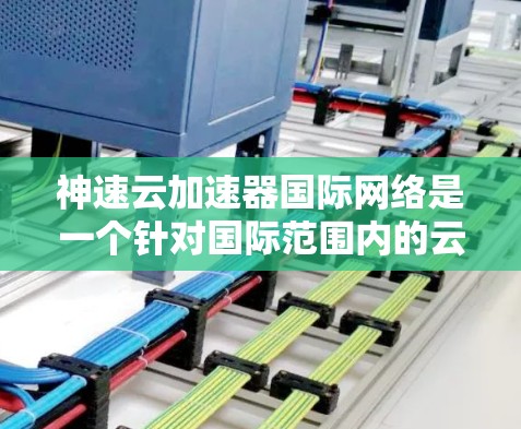 神速云加速器国际网络是一个针对国际范围内的云加速服务，旨在通过购买云服务器并连接本地设备来加速下载速度。以下是对该项目进行全面的了解