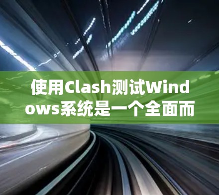 使用Clash测试Windows系统是一个全面而系统化的测试过程，以下是详细的步骤指南
