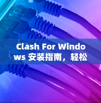 Clash For Windows 安装指南，轻松开始您的游戏或聊天之旅