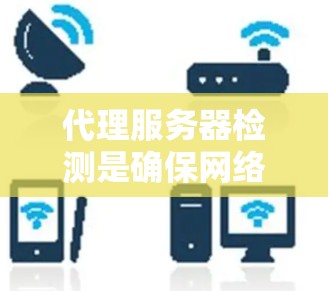 代理服务器检测是确保网络服务器正常运行和安全的重要步骤。以下是对代理服务器检测的详细步骤和方法