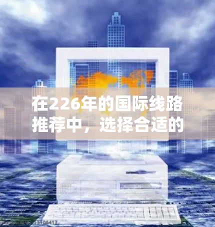 在226年的国际线路推荐中，选择合适的线路需要综合考虑经济性、飞行时间、实用性和安全性等因素。以下是一些常见且经济实惠的国际线路推荐