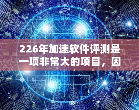 226年加速软件评测是一项非常大的项目，因为226年是人工智能（AI）和深度学习的年份，加速软件在这一年的快速发展和应用中，可能会呈现出一些新的趋势和特点。以下是一些可能的分析和趋势