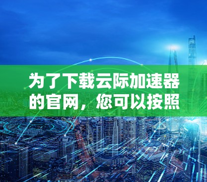 为了下载云际加速器的官网，您可以按照以下步骤操作