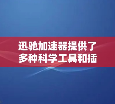 迅驰加速器提供了多种科学工具和插件，帮助用户优化互联网访问效率。以下是一些主要功能及其详细说明