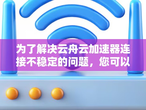 为了解决云舟云加速器连接不稳定的问题，您可以按照以下步骤进行排查和解决