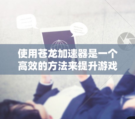 使用苍龙加速器是一个高效的方法来提升游戏性能，尤其是对需要快速加载游戏内容的环境。以下是一个清晰的指南，帮助您一步步使用苍龙加速器