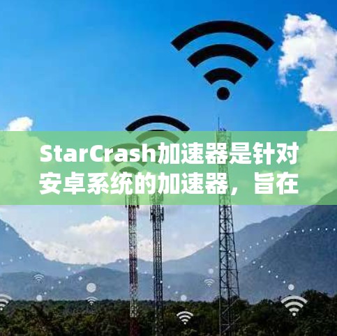 StarCrash加速器是针对安卓系统的加速器，旨在优化游戏设置和提升运行流畅度。以下是对它的详细总结和建议