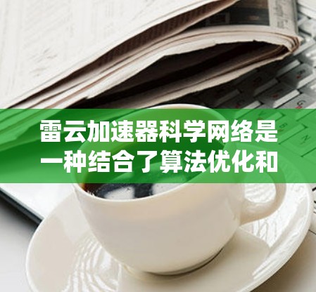 雷云加速器科学网络是一种结合了算法优化和硬件革新设计的系统，旨在提高网络流处理速度，特别是在科学计算领域。以下是其核心特点和应用
