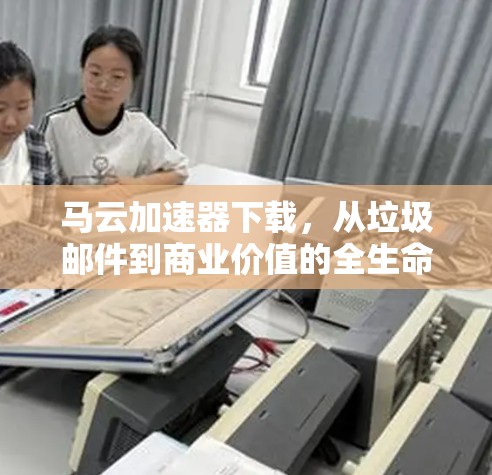 马云加速器下载，从垃圾邮件到商业价值的全生命周期优化