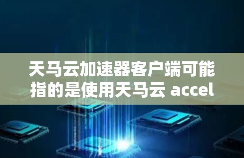 天马云加速器客户端可能指的是使用天马云 accelerate server（马云加速器服务器）或天马云加速器（acceleration server）的客户端。以下是一些可能涉及的内容和操作步骤