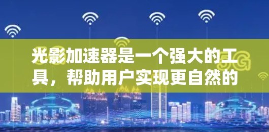 光影加速器是一个强大的工具，帮助用户实现更自然的光影效果。以下是详细的使用指南，帮助您系统地调整参数以达到最佳效果