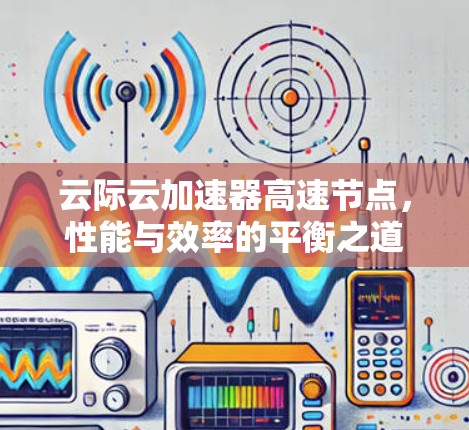 云际云加速器高速节点，性能与效率的平衡之道