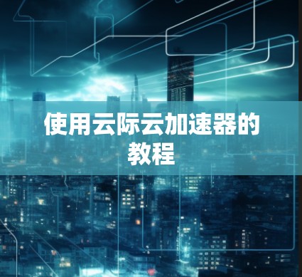 使用云际云加速器的教程