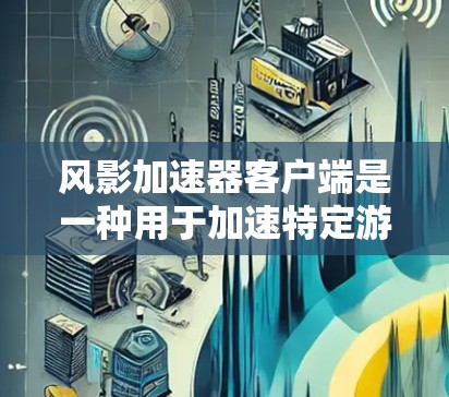风影加速器客户端是一种用于加速特定游戏的手机或电脑应用程序。以下是关于该客户端的详细信息