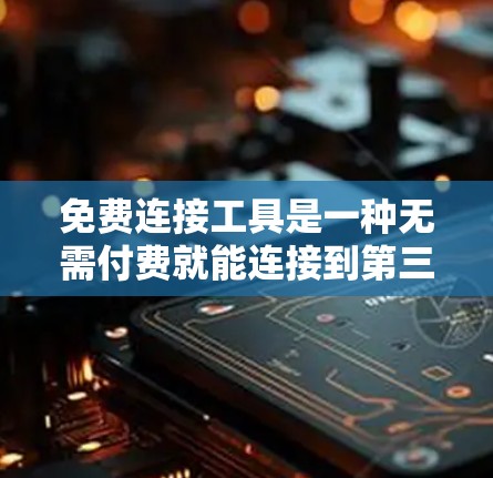 免费连接工具是一种无需付费就能连接到第三方网络或设备的工具，广泛应用于手机、电脑等设备上。以下是对这些工具的详细介绍