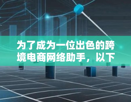 为了成为一位出色的跨境电商网络助手，以下是一个有条理的步骤指南