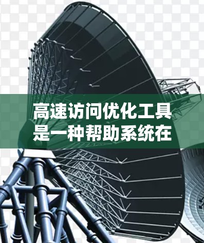 高速访问优化工具是一种帮助系统在处理大量数据或高负载场景时提高性能的工具。以下是对高速访问优化工具的详细分步解释