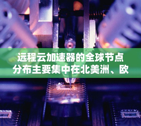 远程云加速器的全球节点分布主要集中在北美洲、欧洲、亚洲和非洲。这些节点包括