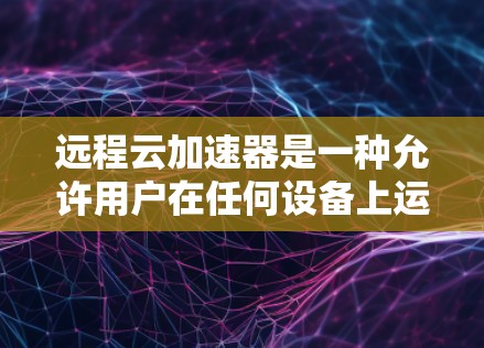 远程云加速器是一种允许用户在任何设备上运行加速软件的工具，通过利用云平台的加速服务来提升应用的运行速度和用户体验。以下是使用远程云加速器的详细步骤和建议