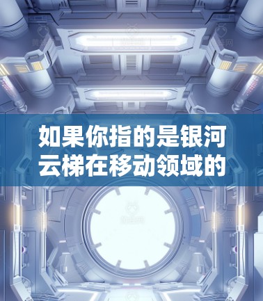 如果你指的是银河云梯在移动领域的应用，可能是指某个特定的移动应用。为了更好地帮助你，我需要更多的信息，例如