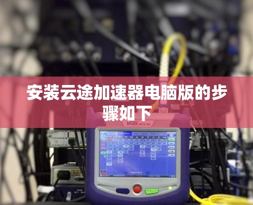 安装云途加速器电脑版的步骤如下