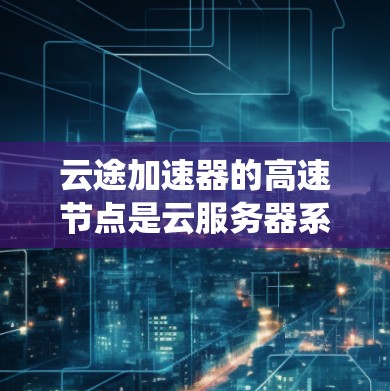 云途加速器的高速节点是云服务器系统中用于加速云资源处理能力的核心组件。它通过硬件加速和网络连接，显著提升处理速度和能力，适用于企业和个人需求。以下是对高速节点的详细分析