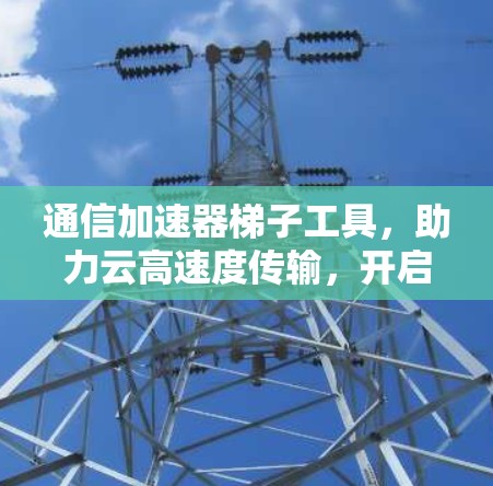 通信加速器梯子工具，助力云高速度传输，开启数据传输新范式