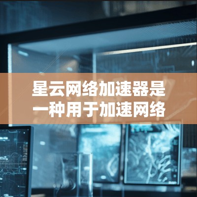 星云网络加速器是一种用于加速网络连接的软件应用，可以帮助用户在手机或电脑上快速连接到互联网。以下是关于星云网络加速器的详细介绍