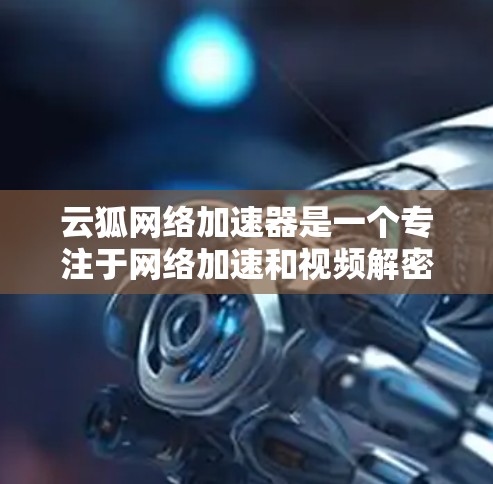 云狐网络加速器是一个专注于网络加速和视频解密的国际网络工具，支持全球多个网络环境。以下是详细的步骤指南