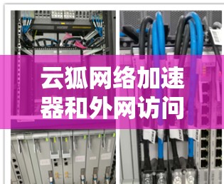 云狐网络加速器和外网访问是两个不同的概念，主要用于不同的目的。以下是它们的详细区别