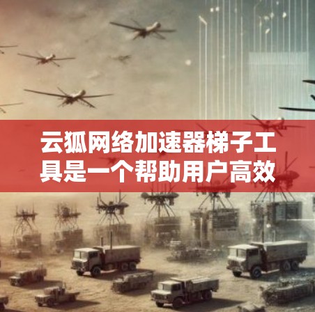 云狐网络加速器梯子工具是一个帮助用户高效配置和管理云狐网络加速服务的工具。它通过梯子结构将网络设备和服务连接起来，支持多种加速功能，如下载、搜索、视频、语音等。以下是对该工具的详细介绍
