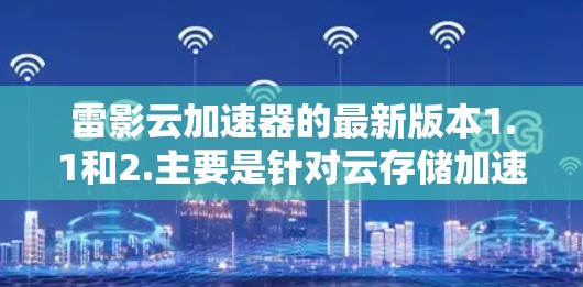 雷影云加速器的最新版本1.1和2.主要是针对云存储加速的，旨在提升下载和上传速度。以下是对这些版本的详细分析