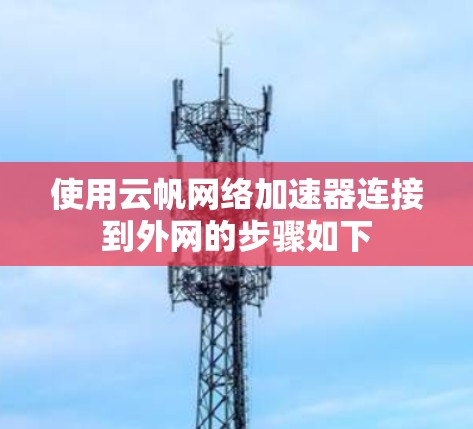 使用云帆网络加速器连接到外网的步骤如下