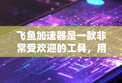 飞鱼加速器是一款非常受欢迎的工具，用于加速下载速度，支持多种格式和平台。你可以选择以下几种工具来下载并使用飞鱼加速器